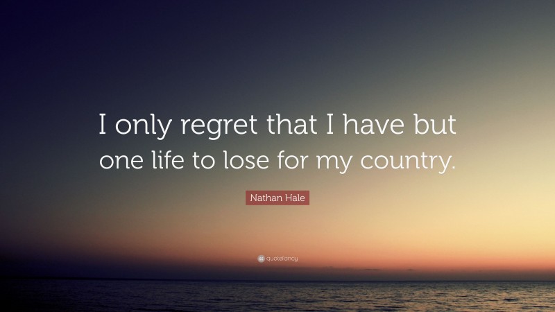 Nathan Hale Quote: “I only regret that I have but one life to lose for my country.”
