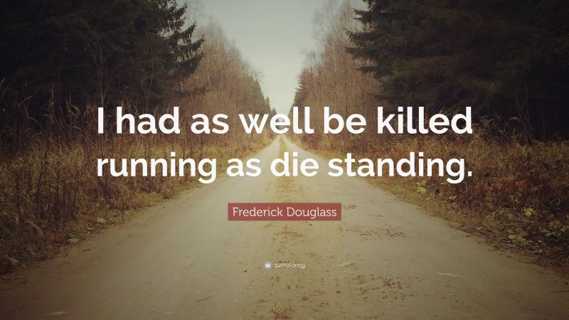 Frederick Douglass Quote: “I had as well be killed running as die standing.”