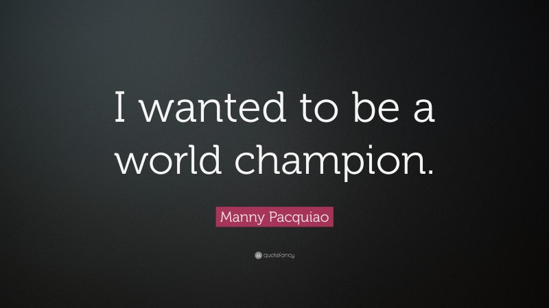 Manny Pacquiao Quote: “I wanted to be a world champion.”