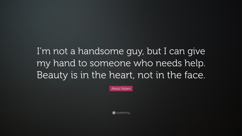 Abdul Kalam Quote: “I’m not a handsome guy, but I can give my hand to someone who needs help. Beauty is in the heart, not in the face.”