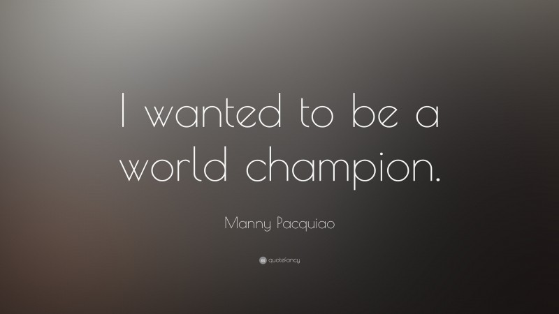 Manny Pacquiao Quote: “I wanted to be a world champion.”