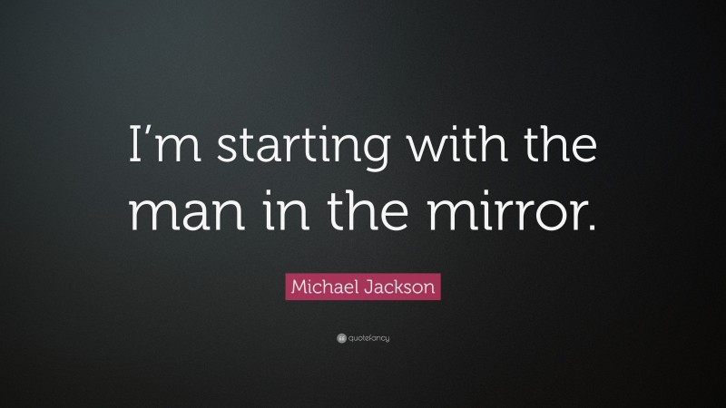 Michael Jackson Quote: “I’m starting with the man in the mirror.”