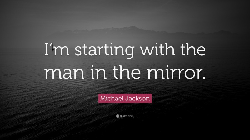 Michael Jackson Quote: “I’m starting with the man in the mirror.”