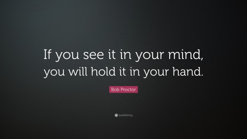 Bob Proctor Quote: “If you see it in your mind, you will hold it in your hand.”