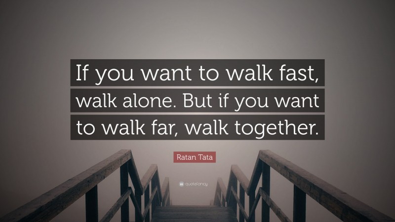 Ratan Tata Quote: “If you want to walk fast, walk alone. But if you want to walk far, walk together.”