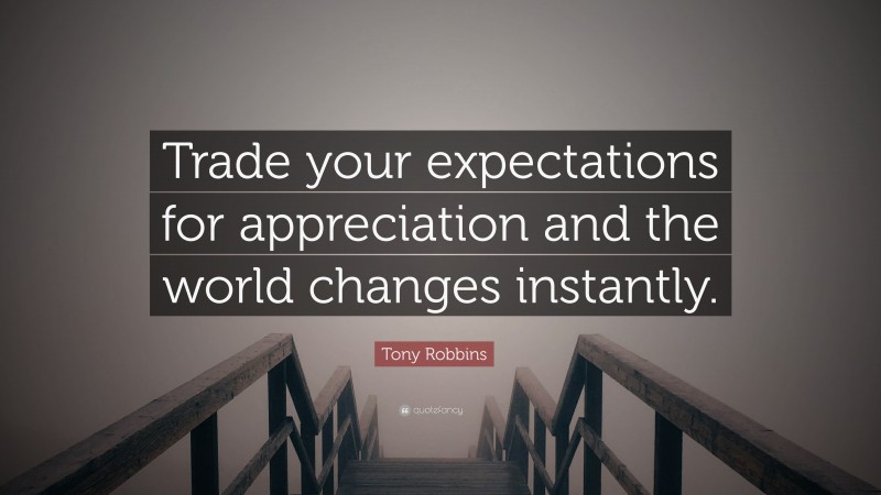 Tony Robbins Quote: “Trade your expectations for appreciation and the world changes instantly.”