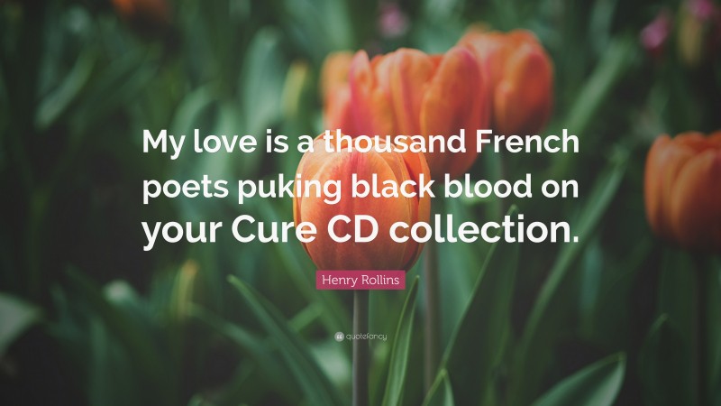 Henry Rollins Quote: “My love is a thousand French poets puking black blood on your Cure CD collection.”