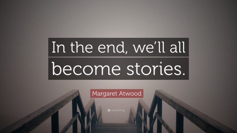 Margaret Atwood Quote: “In the end, we’ll all become stories.”