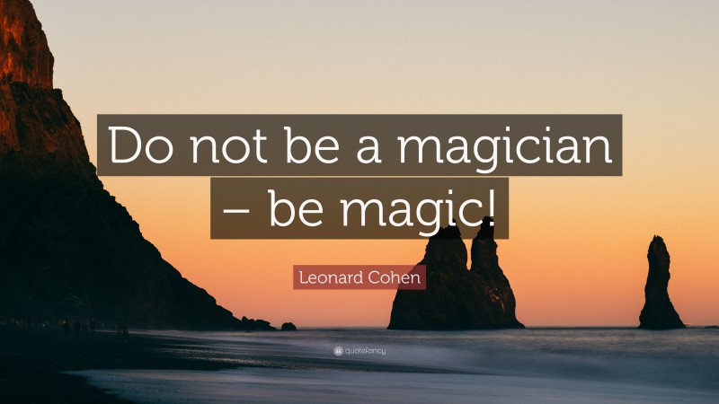 Leonard Cohen Quote: “Do not be a magician – be magic!”