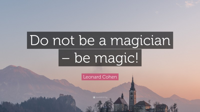 Leonard Cohen Quote: “Do not be a magician – be magic!”