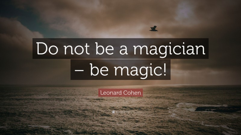 Leonard Cohen Quote: “Do not be a magician – be magic!”