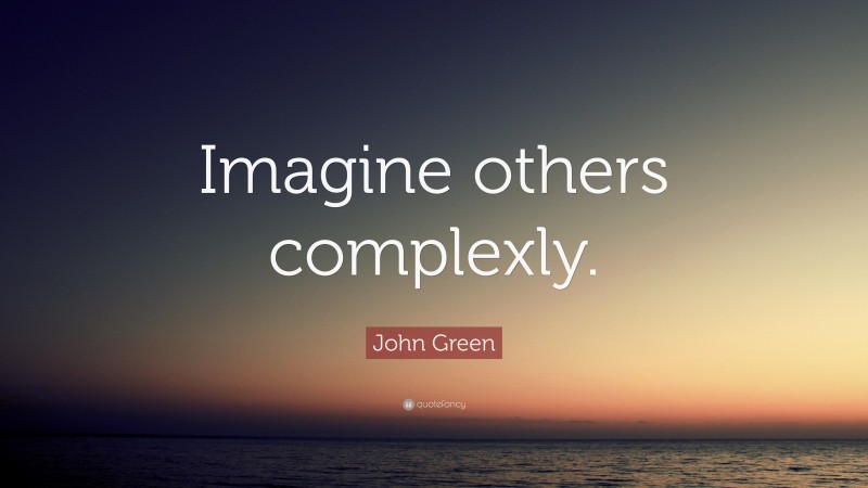 John Green Quote: “Imagine others complexly.”