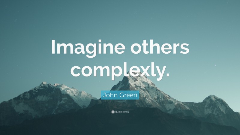 John Green Quote: “Imagine others complexly.”