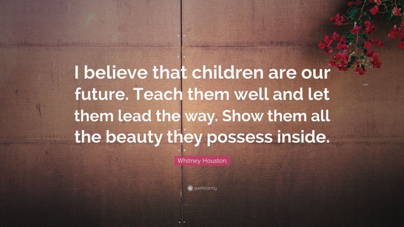 Whitney Houston Quote: “I believe that children are our future. Teach them well and let them lead the way. Show them all the beauty they possess inside.”