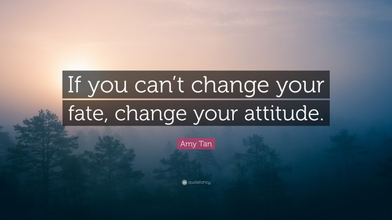 Amy Tan Quote: “If you can’t change your fate, change your attitude.”