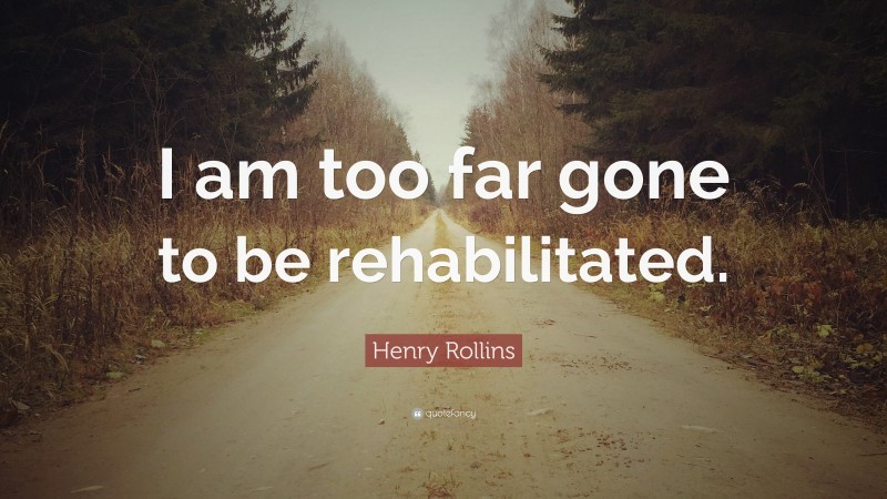 Henry Rollins Quote: “I am too far gone to be rehabilitated.”
