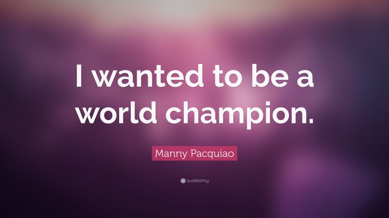 Manny Pacquiao Quote: “I wanted to be a world champion.”