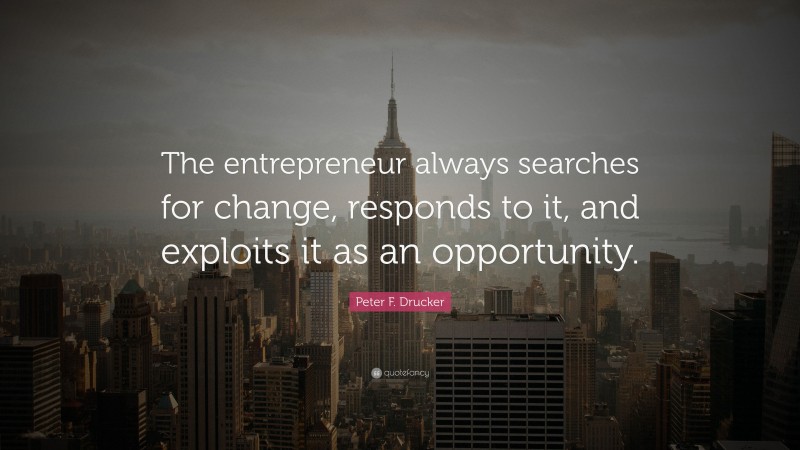 Peter F. Drucker Quote: “The entrepreneur always searches for change, responds to it, and exploits it as an opportunity.”