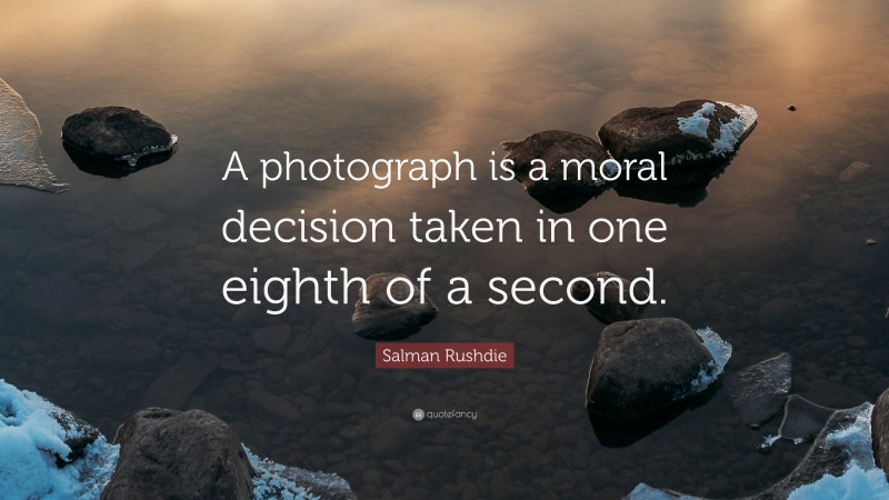 Salman Rushdie Quote: “A photograph is a moral decision taken in one eighth of a second. ”