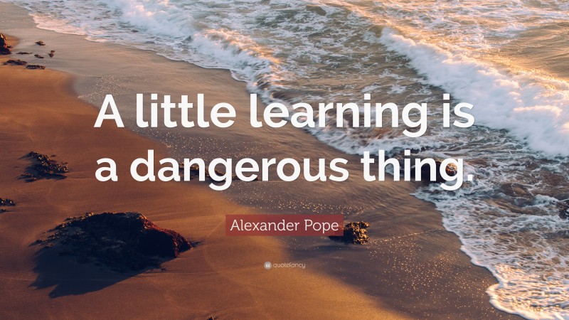 Alexander Pope Quote: “A little learning is a dangerous thing.”