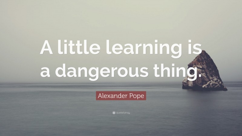 Alexander Pope Quote: “A little learning is a dangerous thing.”