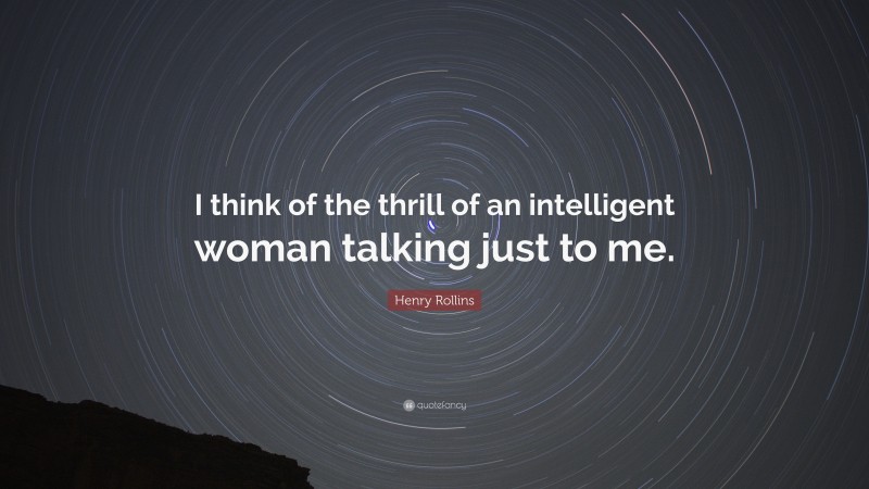 Henry Rollins Quote: “I think of the thrill of an intelligent woman talking just to me.”
