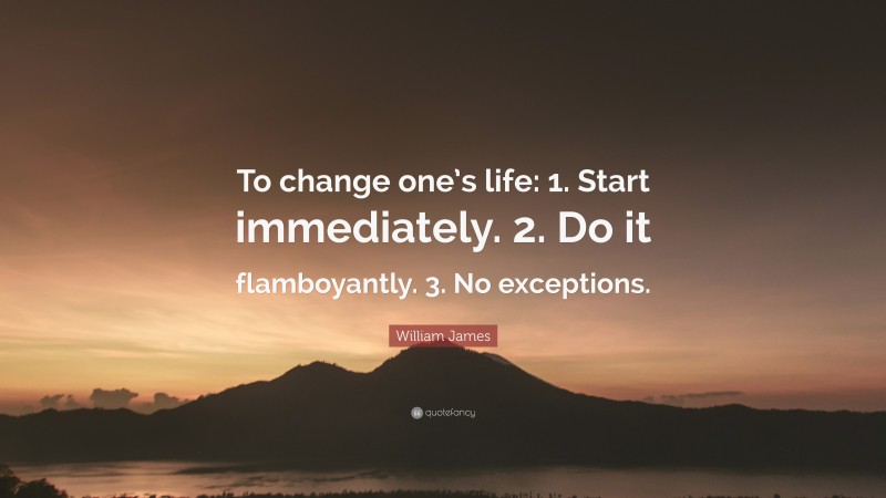 William James Quote: “To change one’s life:    1. Start immediately.    2. Do it flamboyantly.    3. No exceptions.”