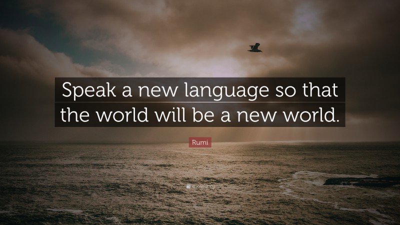 Rumi Quote: “Speak a new language so that the world will be a new world.”