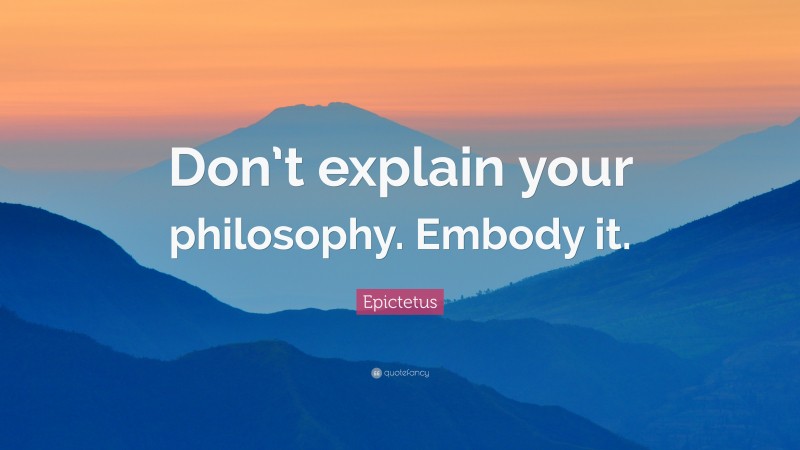 Epictetus Quote: “Don’t explain your philosophy. Embody it.”