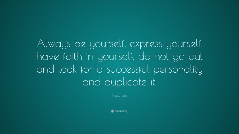 Bruce Lee Quote: “Always be yourself, express yourself, have faith in yourself, do not go out and look for a successful personality and duplicate it.”