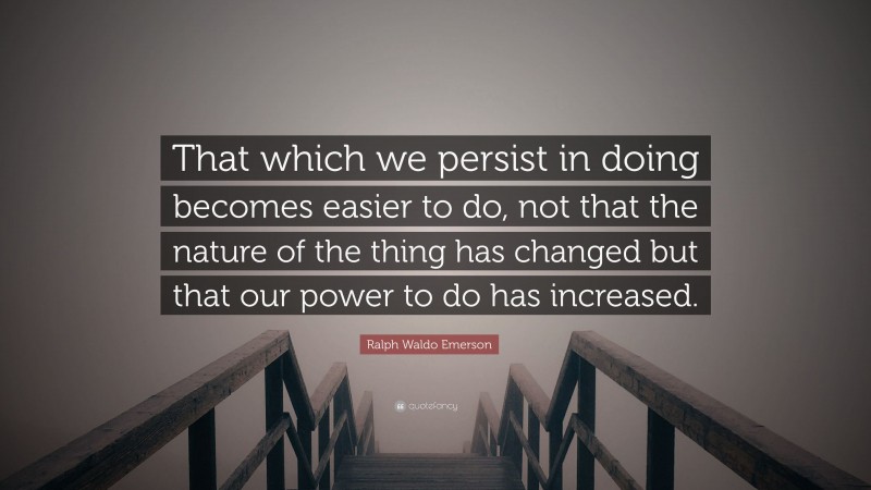 Ralph Waldo Emerson Quote: “That which we persist in doing becomes easier to do, not that the nature of the thing has changed but that our power to do has increased.”