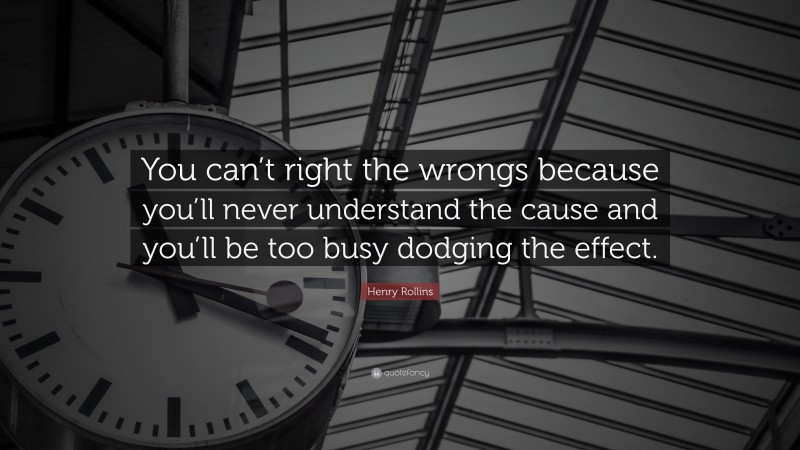 Henry Rollins Quote: “You can’t right the wrongs because you’ll never understand the cause and you’ll be too busy dodging the effect.”