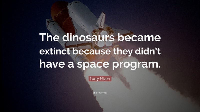 Larry Niven Quote: “The dinosaurs became extinct because they didn’t have a space program.”