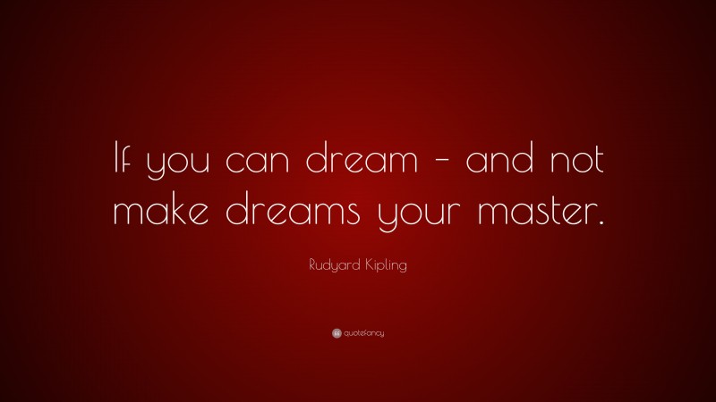 Rudyard Kipling Quote: “If you can dream – and not make dreams your master.”