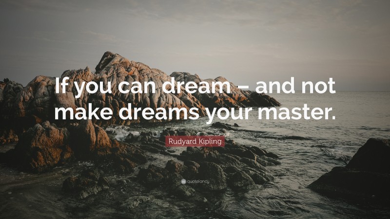 Rudyard Kipling Quote: “If you can dream – and not make dreams your master.”