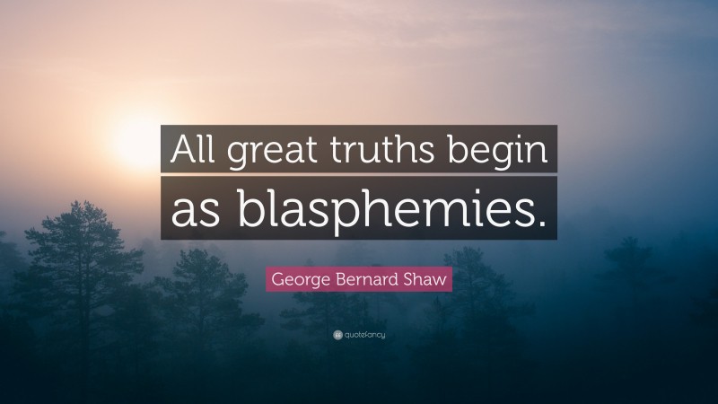 George Bernard Shaw Quote: “All great truths begin as blasphemies.”