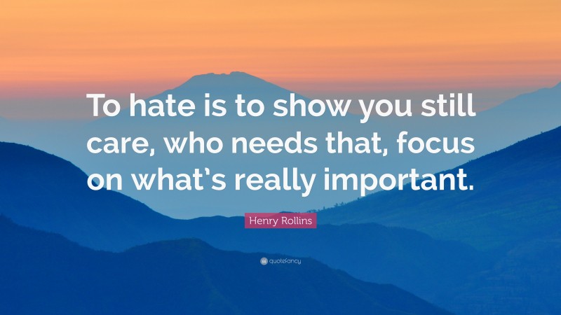Henry Rollins Quote: “To hate is to show you still care, who needs that, focus on what’s really important.”