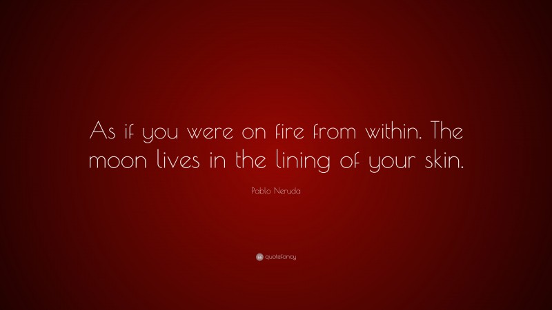 Pablo Neruda Quote: “As if you were on fire from within. The moon lives in the lining of your skin.”