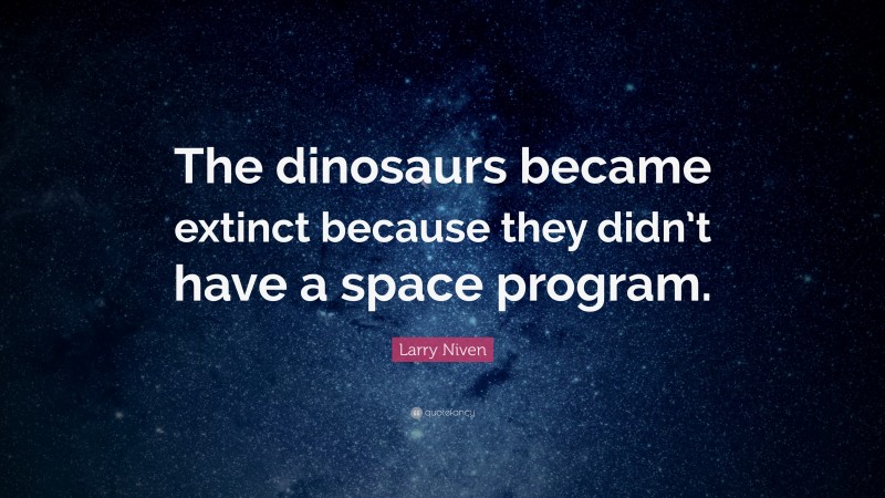Larry Niven Quote: “The dinosaurs became extinct because they didn’t have a space program.”