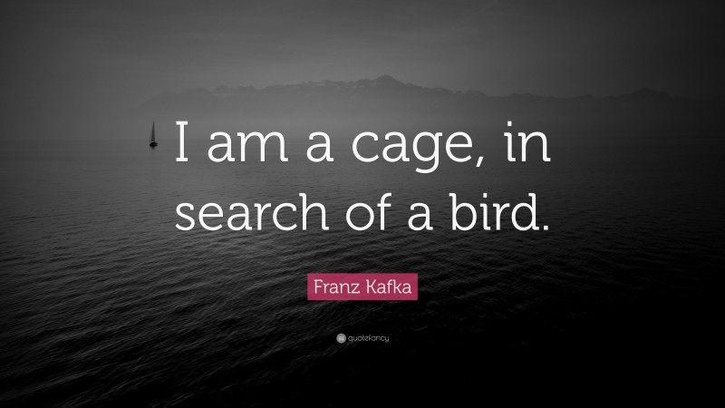 Franz Kafka Quote: “I am a cage, in search of a bird.”