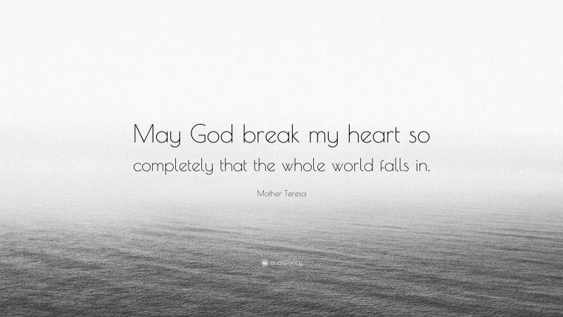 Mother Teresa Quote: “May God break my heart so completely that the whole world falls in.”