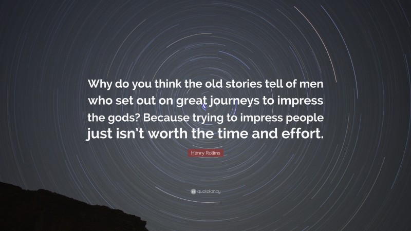 Henry Rollins Quote: “Why do you think the old stories tell of men who set out on great journeys to impress the gods? Because trying to impress people just isn’t worth the time and effort.”