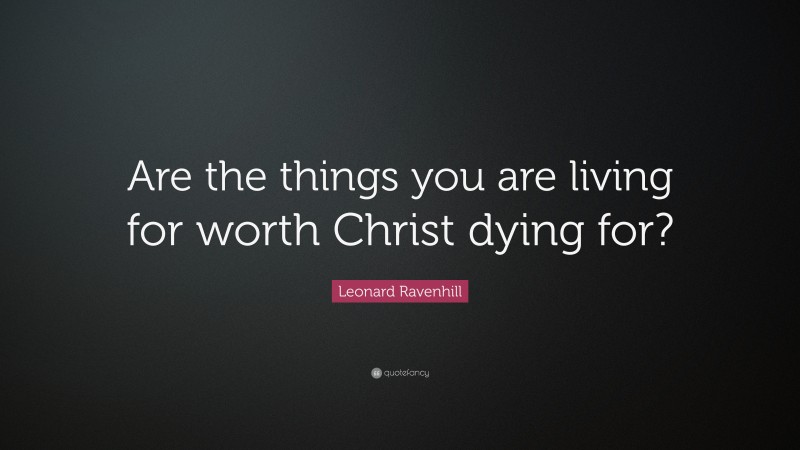 Leonard Ravenhill Quote: “Are the things you are living for worth Christ dying for?”