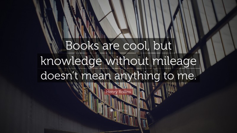 Henry Rollins Quote: “Books are cool, but knowledge without mileage doesn’t mean anything to me.”