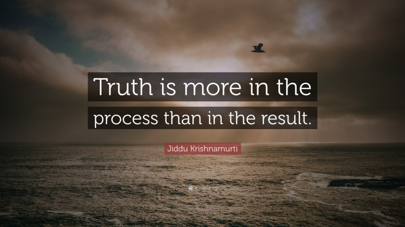 Jiddu Krishnamurti Quote: “Truth is more in the process than in the result.”