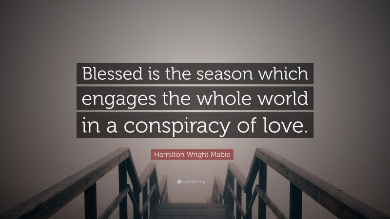 Hamilton Wright Mabie Quote: “Blessed is the season which engages the whole world in a conspiracy of love.”