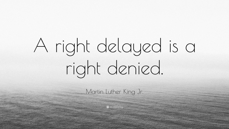 Martin Luther King Jr. Quote: “A right delayed is a right denied.”