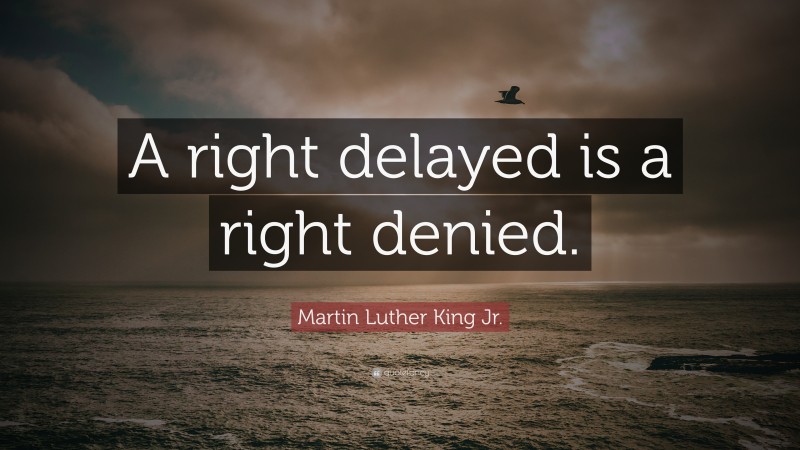 Martin Luther King Jr. Quote: “A right delayed is a right denied.”