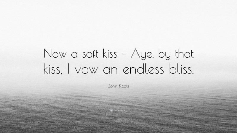 John Keats Quote: “Now a soft kiss – Aye, by that kiss, I vow an endless bliss.”