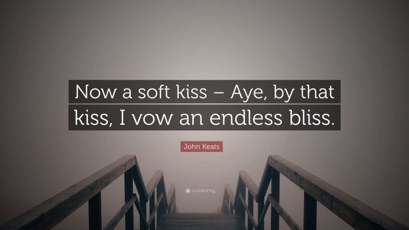 John Keats Quote: “Now a soft kiss – Aye, by that kiss, I vow an endless bliss.”